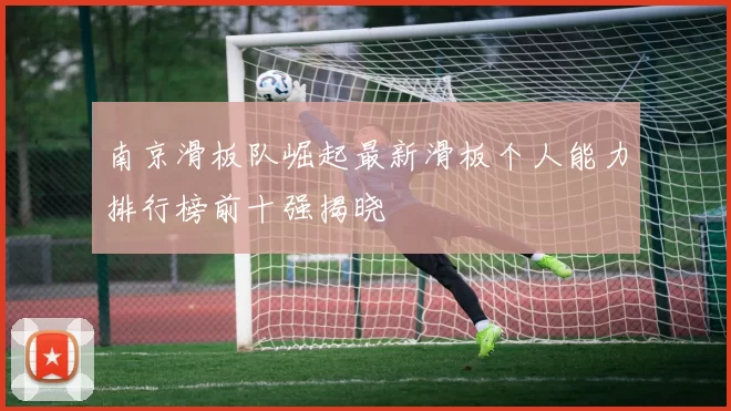 南京滑板队崛起最新滑板个人能力排行榜前十强揭晓