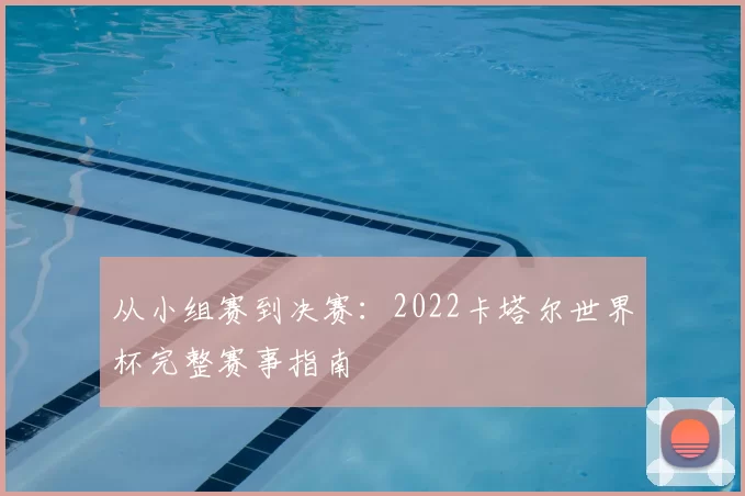 从小组赛到决赛:2022卡塔尔世界杯完整赛事指南