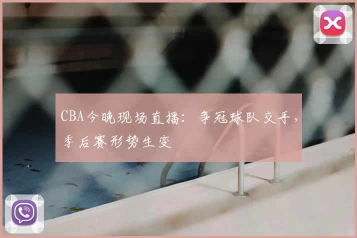 CBA今晚现场直播：争冠球队交手，季后赛形势生变
