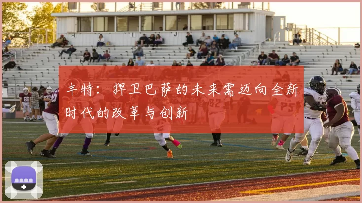 丰特:捍卫巴萨的未来需迈向全新时代的改革与创新