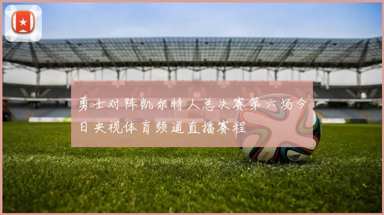 勇士对阵凯尔特人总决赛第六场今日央视体育频道直播赛程