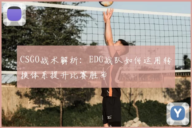 CSGO战术解析：EDG战队如何运用转换体系提升比赛胜率