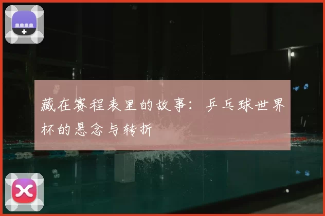 藏在赛程表里的故事:乒乓球世界杯的悬念与转折