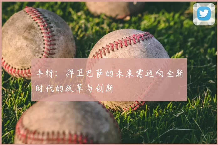 丰特：捍卫巴萨的未来需迈向全新时代的改革与创新