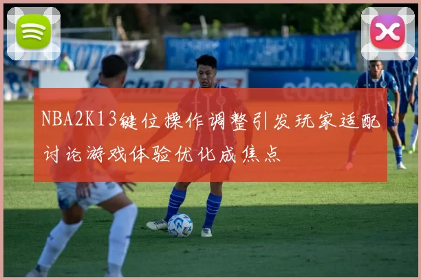 NBA2K13键位操作调整引发玩家适配讨论游戏体验优化成焦点