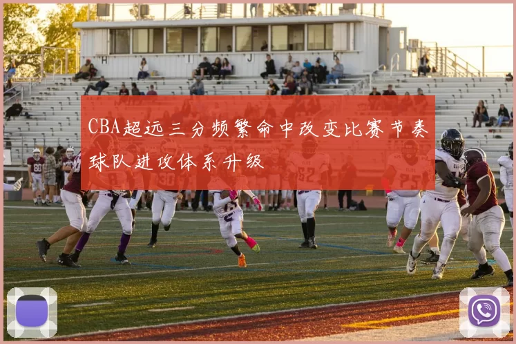 CBA超远三分频繁命中改变比赛节奏球队进攻体系升级