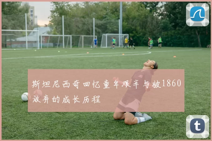 斯坦尼西奇回忆童年艰辛与被1860放弃的成长历程