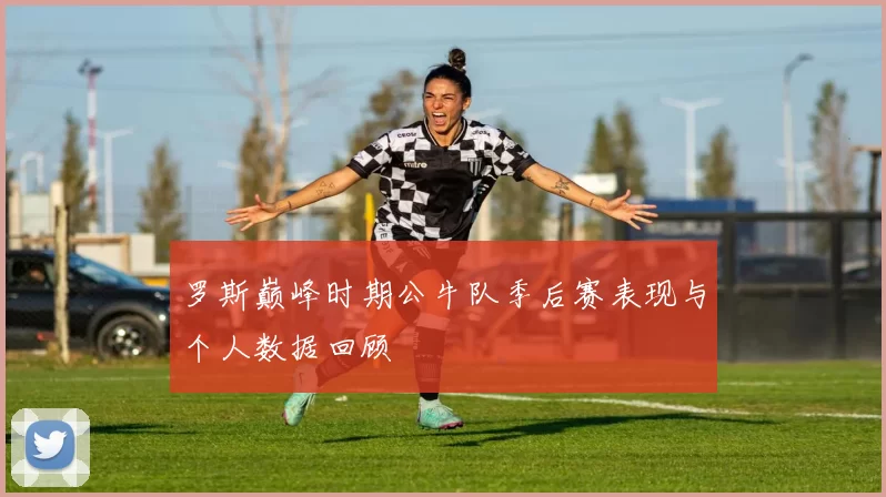 罗斯巅峰时期公牛队季后赛表现与个人数据回顾