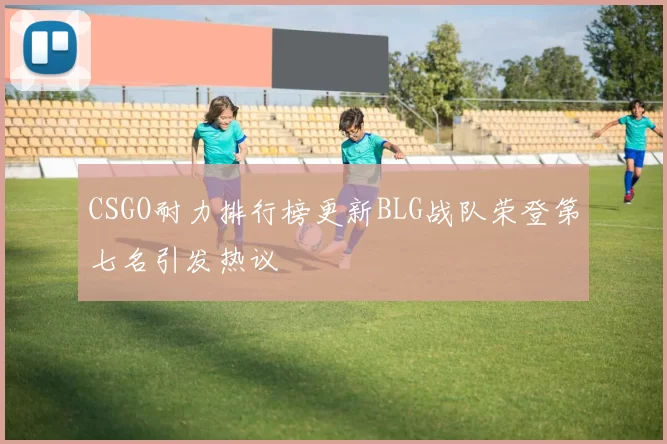 CSGO耐力排行榜更新BLG战队荣登第七名引发热议
