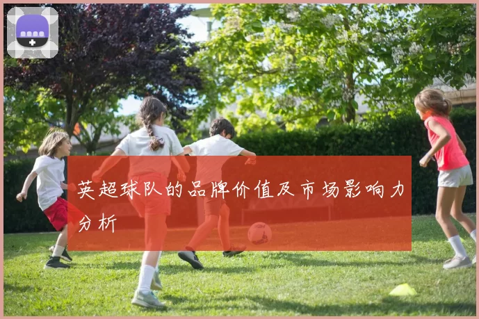 英超球队的品牌价值及市场影响力分析