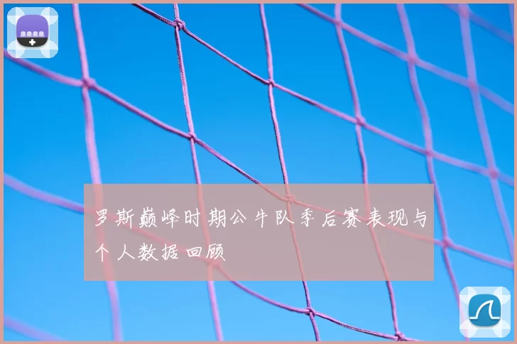 罗斯巅峰时期公牛队季后赛表现与个人数据回顾