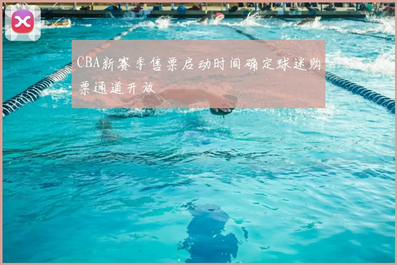 CBA新赛季售票启动时间确定球迷购票通道开放