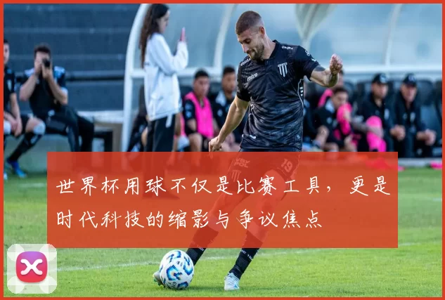 世界杯用球不仅是比赛工具,更是时代科技的缩影与争议焦点