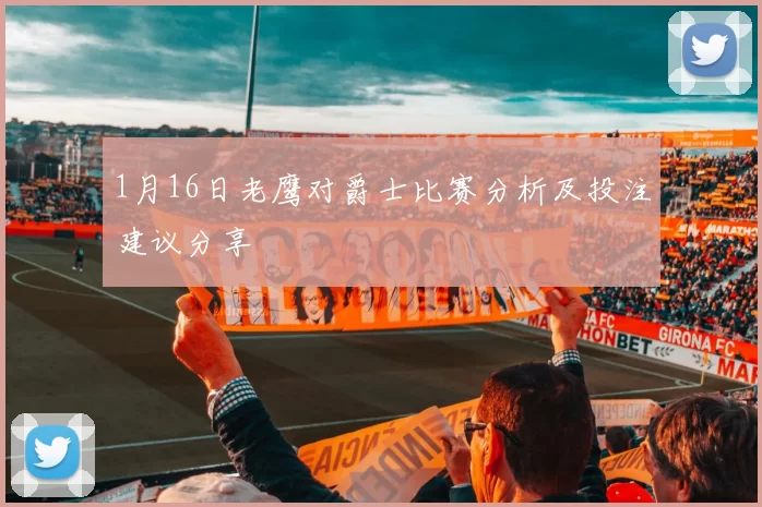 1月16日老鹰对爵士比赛分析及投注建议分享