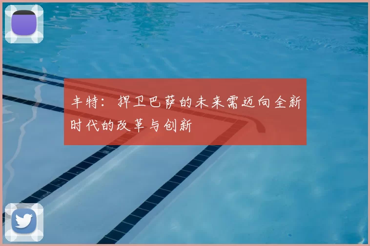 丰特:捍卫巴萨的未来需迈向全新时代的改革与创新