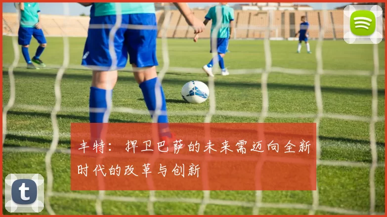丰特:捍卫巴萨的未来需迈向全新时代的改革与创新