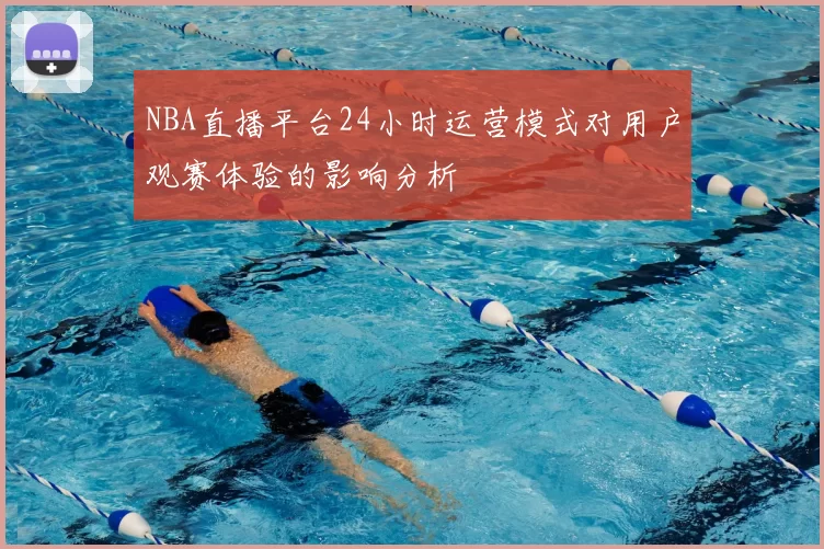 NBA直播平台24小时运营模式对用户观赛体验的影响分析