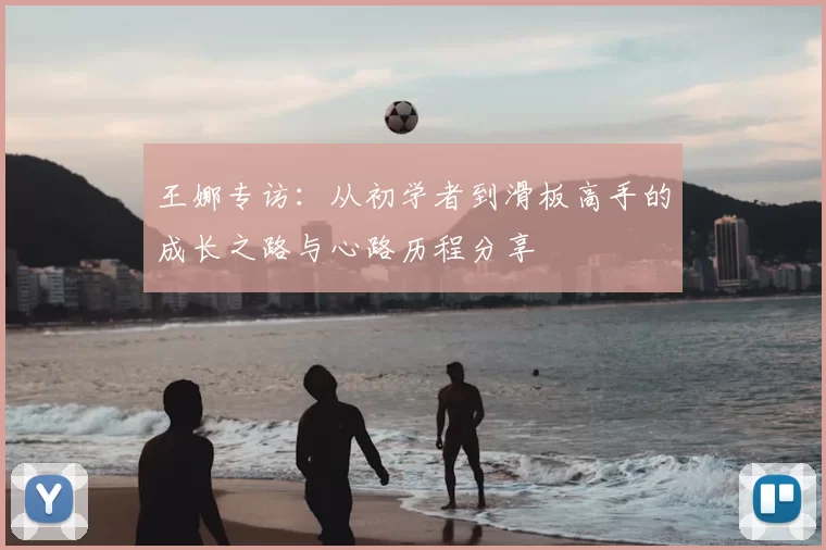 王娜专访：从初学者到滑板高手的成长之路与心路历程分享