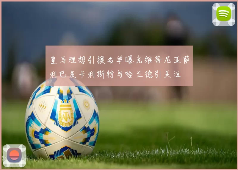 皇马理想引援名单曝光维蒂尼亚萨利巴麦卡利斯特与哈兰德引关注