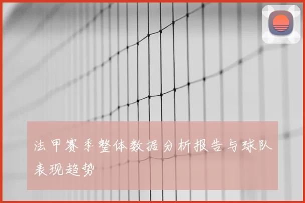 法甲赛季整体数据分析报告与球队表现趋势