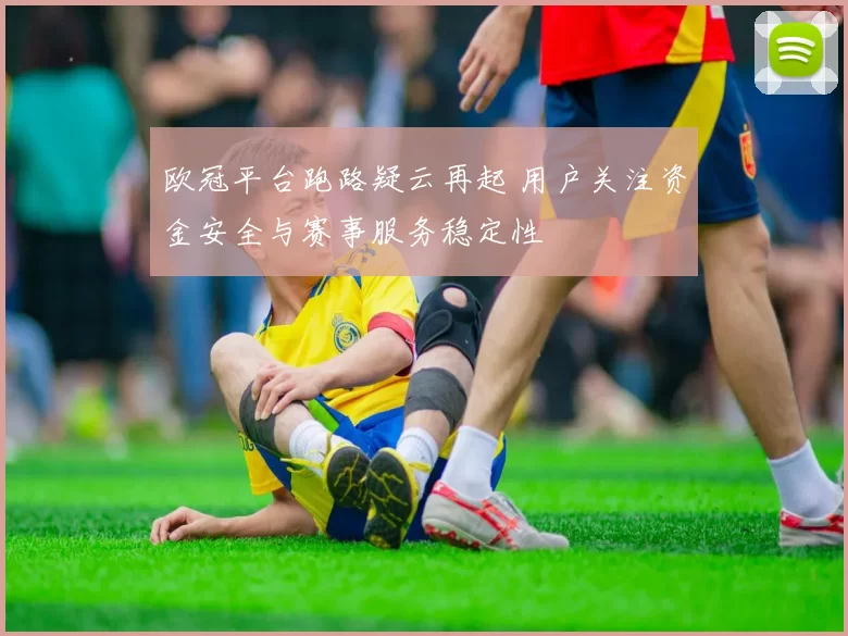 欧冠平台跑路疑云再起 用户关注资金安全与赛事服务稳定性