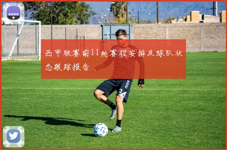 西甲联赛前11轮赛程安排及球队状态跟踪报告
