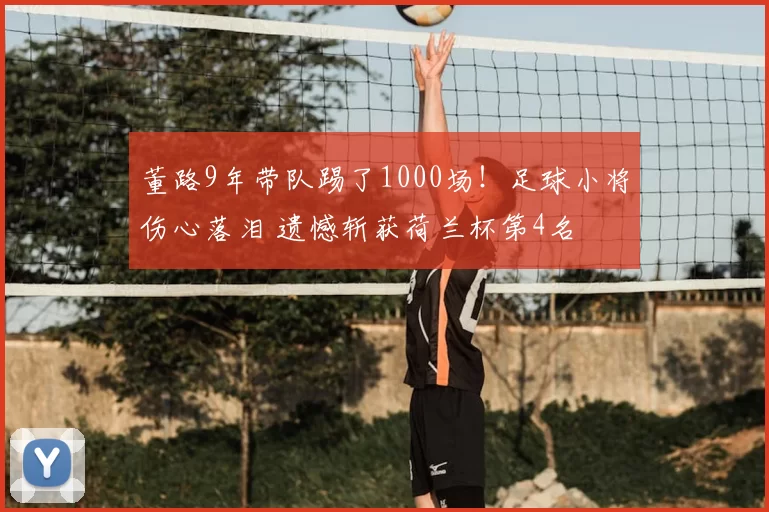 董路9年带队踢了1000场！足球小将伤心落泪 遗憾斩获荷兰杯第4名