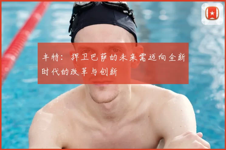 丰特：捍卫巴萨的未来需迈向全新时代的改革与创新