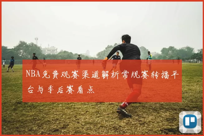 NBA免费观赛渠道解析常规赛转播平台与季后赛看点