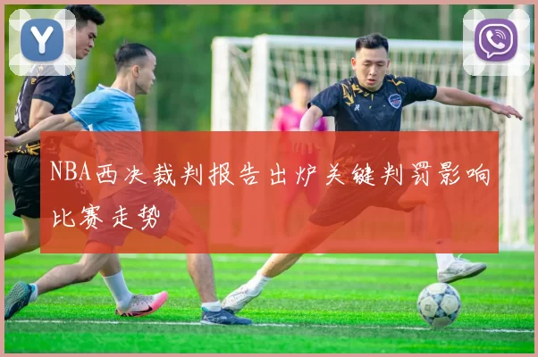 NBA西决裁判报告出炉关键判罚影响比赛走势