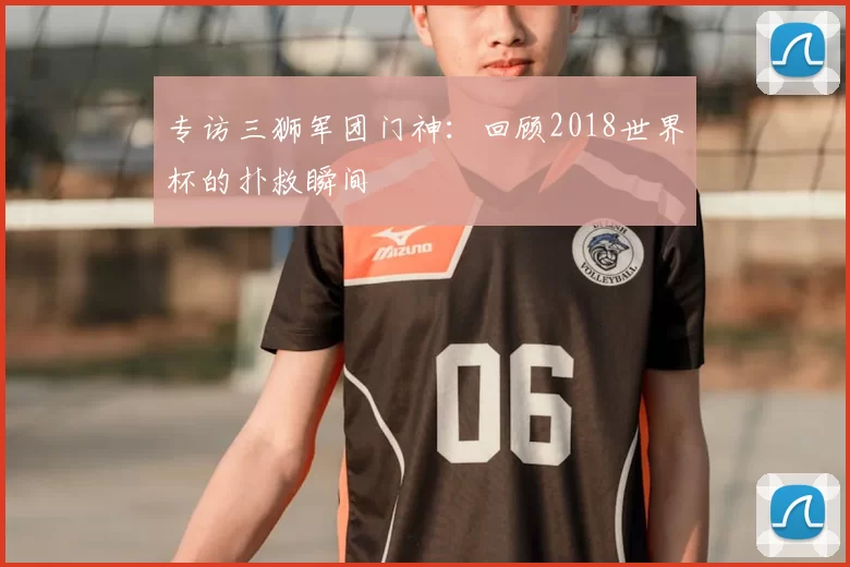 专访三狮军团门神:回顾2018世界杯的扑救瞬间