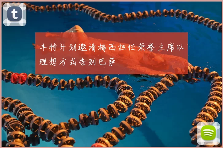 丰特计划邀请梅西担任荣誉主席以理想方式告别巴萨