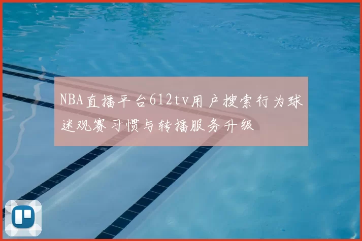 NBA直播平台612tv用户搜索行为球迷观赛习惯与转播服务升级