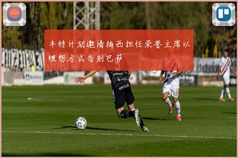 丰特计划邀请梅西担任荣誉主席以理想方式告别巴萨