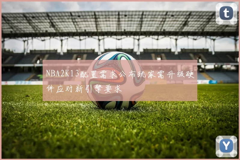 NBA2K13配置需求公布玩家需升级硬件应对新引擎要求