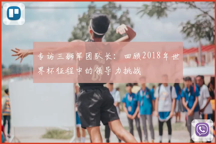专访三狮军团队长:回顾2018年世界杯征程中的领导力挑战