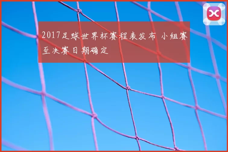 2017足球世界杯赛程表发布 小组赛至决赛日期确定