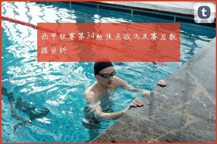 西甲联赛第34轮焦点战况及赛后数据分析