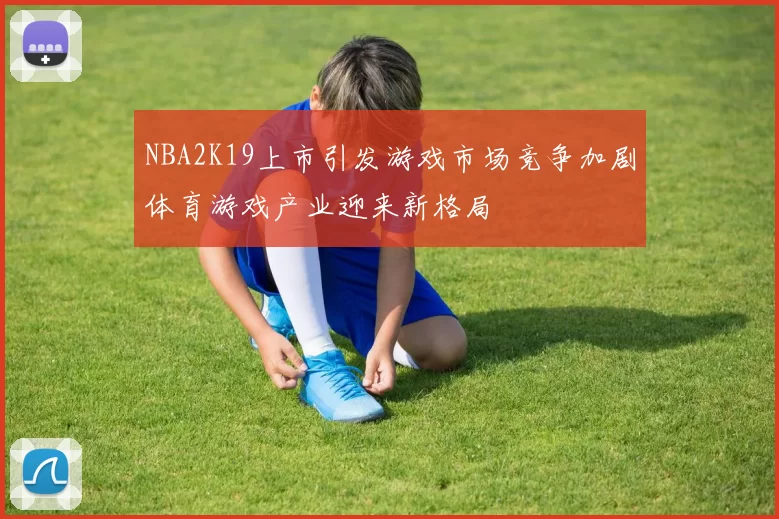 NBA2K19上市引发游戏市场竞争加剧体育游戏产业迎来新格局