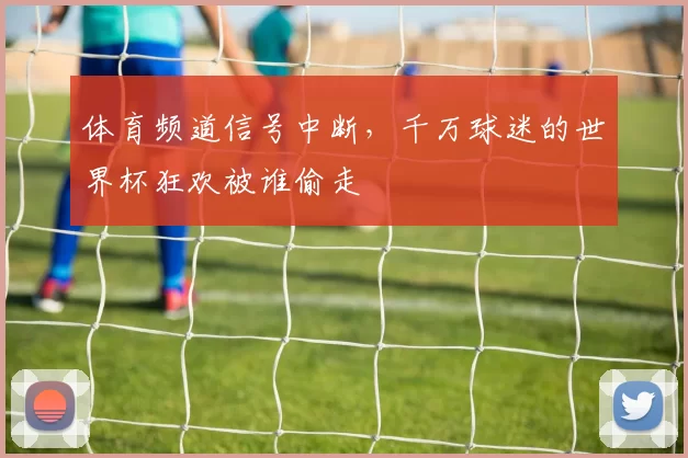 体育频道信号中断，千万球迷的世界杯狂欢被谁偷走