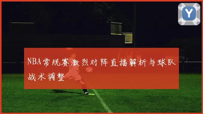 NBA常规赛激烈对阵直播解析与球队战术调整