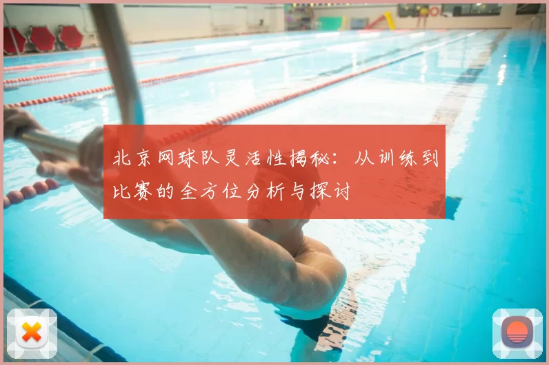 北京网球队灵活性揭秘：从训练到比赛的全方位分析与探讨