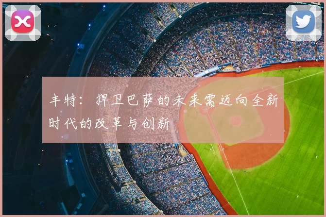 丰特:捍卫巴萨的未来需迈向全新时代的改革与创新