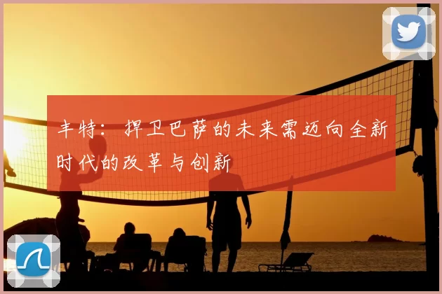 丰特:捍卫巴萨的未来需迈向全新时代的改革与创新