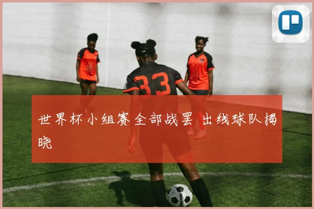 世界杯小组赛全部战罢 出线球队揭晓