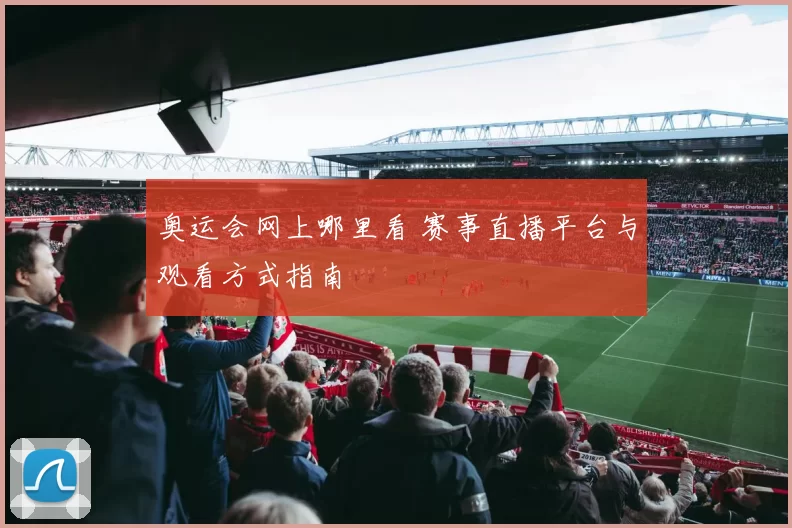 奥运会网上哪里看 赛事直播平台与观看方式指南