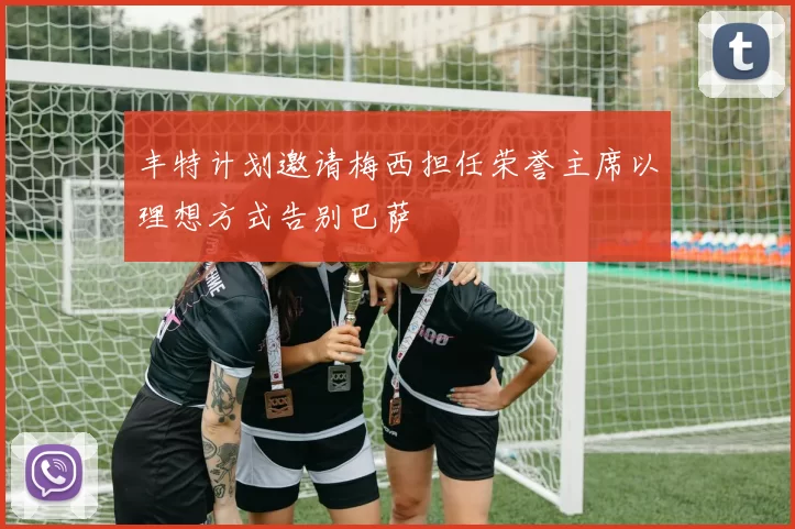 丰特计划邀请梅西担任荣誉主席以理想方式告别巴萨