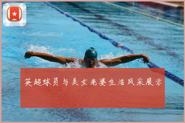 英超球员与美女老婆生活风采展示