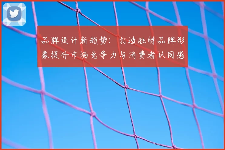 品牌设计新趋势：打造独特品牌形象提升市场竞争力与消费者认同感