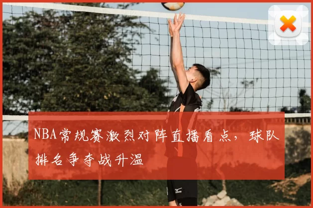 NBA常规赛激烈对阵直播看点，球队排名争夺战升温